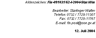 Textfeld: Aktenzeichen: Fin 091031/62-I 2004 Star/Wm

Bearbeiter: Starlinger Walter
Telefon: 0732 / 7720-11307
Fax: 0732 / 7720-11767
E-mail: fin.post@ooe.gv.at

12. Juli 2004
