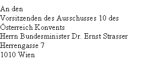 Textfeld: An denVorsitzenden des Ausschusses 10 des Österreich KonventsHerrn Bundesminister Dr. Ernst StrasserHerrengasse 71010 Wien

